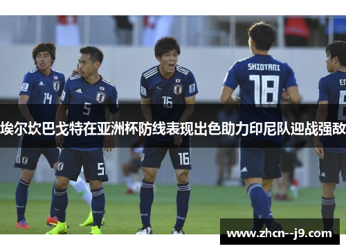 埃尔坎巴戈特在亚洲杯防线表现出色助力印尼队迎战强敌