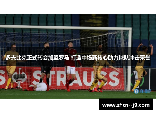 多夫比克正式转会加盟罗马 打造中场新核心助力球队冲击荣誉 多夫比克正式转会加盟罗马 打造中场新核心助力球队冲击荣誉