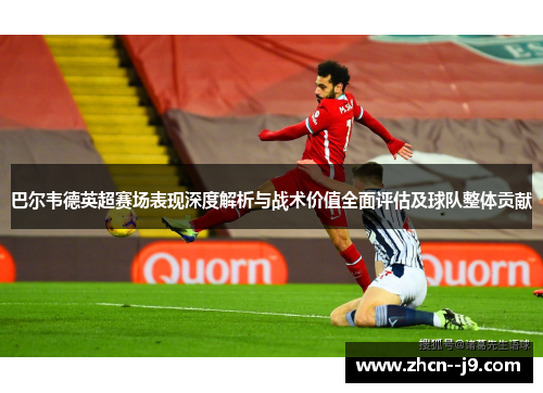 巴尔韦德英超赛场表现深度解析与战术价值全面评估及球队整体贡献 巴尔韦德英超赛场表现深度解析与战术价值全面评估及球队整体贡献