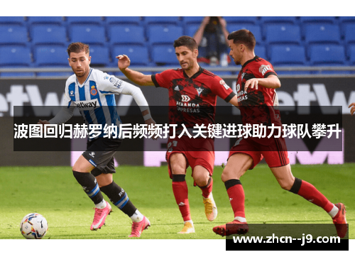 波图回归赫罗纳后频频打入关键进球助力球队攀升 波图回归赫罗纳后频频打入关键进球助力球队攀升