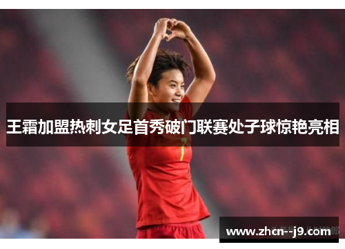 王霜加盟热刺女足首秀破门联赛处子球惊艳亮相