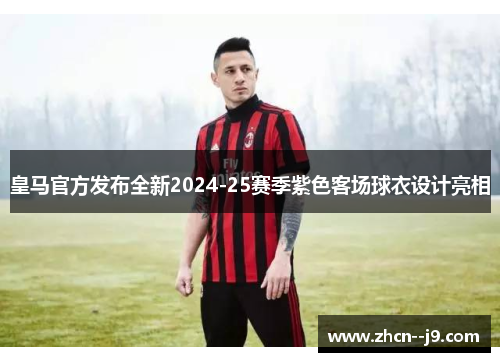 皇马官方发布全新2024-25赛季紫色客场球衣设计亮相