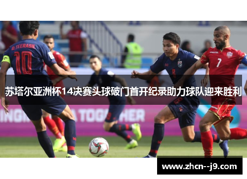 苏塔尔亚洲杯14决赛头球破门首开纪录助力球队迎来胜利 苏塔尔亚洲杯14决赛头球破门首开纪录助力球队迎来胜利